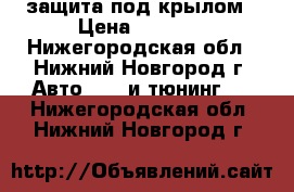 защита под крылом › Цена ­ 1 500 - Нижегородская обл., Нижний Новгород г. Авто » GT и тюнинг   . Нижегородская обл.,Нижний Новгород г.